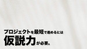 プロジェクトを最短で進めるには「仮説力」が必要。