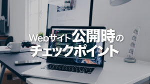 webサイトの公開前・公開時のチェックポイント。【リスク高め14選】